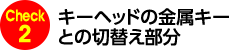 Check2 キーヘッドの金属キーとの切り替え部分